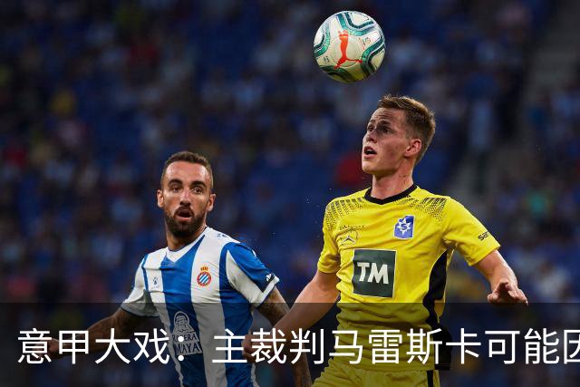 意甲大戏：主裁判马雷斯卡可能因争议判罚被禁哨两场