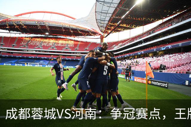 成都蓉城VS河南：争冠赛点，王牌双腰坐镇，王子铭韦世豪领衔锋线
