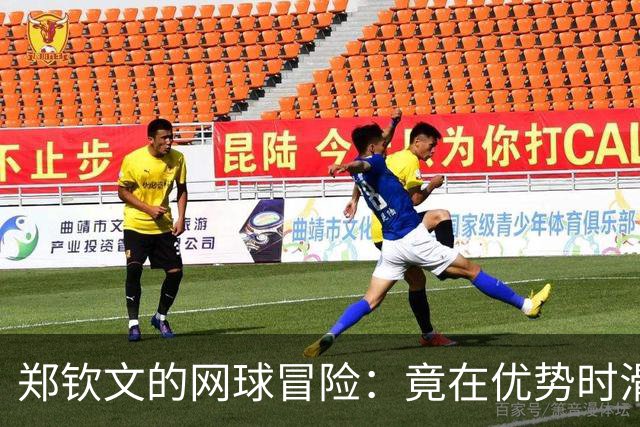 郑钦文的网球冒险：竟在优势时滑向了“失落”的深渊！