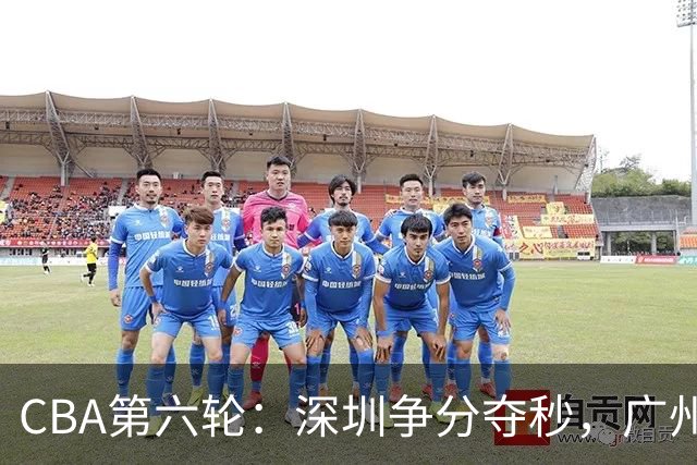 CBA第六轮：深圳争分夺秒，广州黯然失色